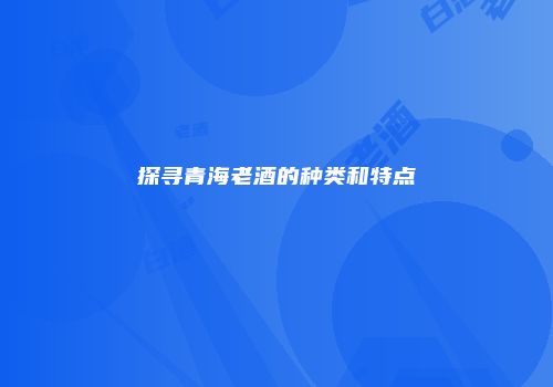 探寻青海老酒的种类和特点