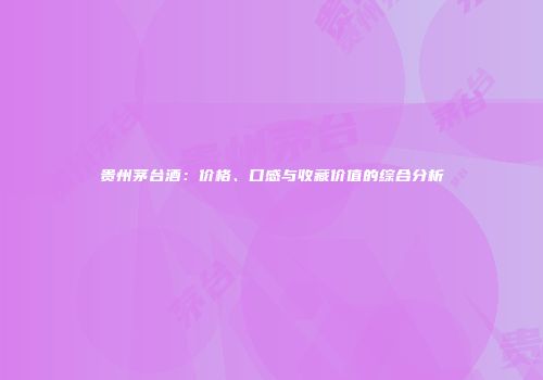 贵州茅台酒：价格、口感与收藏价值的综合分析