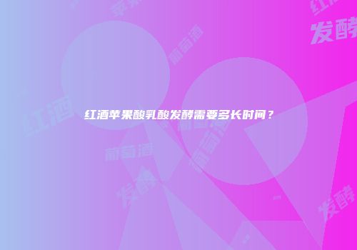红酒苹果酸乳酸发酵需要多长时间？