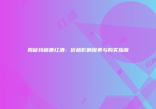 揭秘玛格鲁红酒：价格影响因素与购买指南