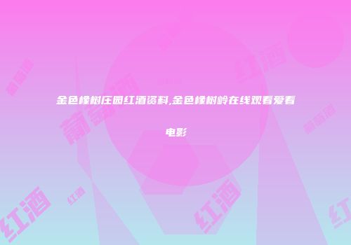 金色橡树庄园红酒资料,金色橡树岭在线观看爱看电影
