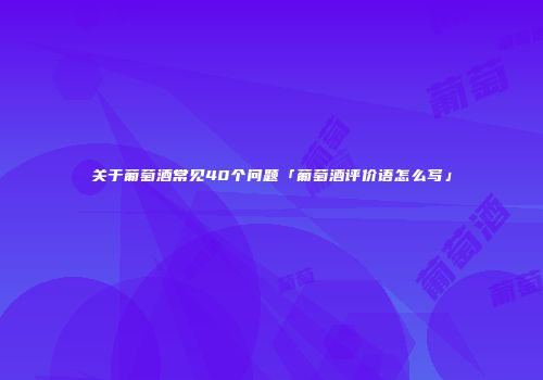 关于葡萄酒常见40个问题「葡萄酒评价语怎么写」