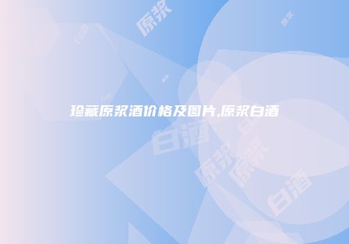 珍藏原浆酒价格及图片,原浆白酒