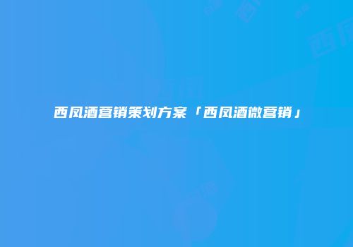 西凤酒营销策划方案「西凤酒微营销」