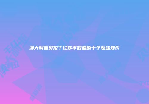 澳大利亚贝拉干红你不知道的十个趣味知识