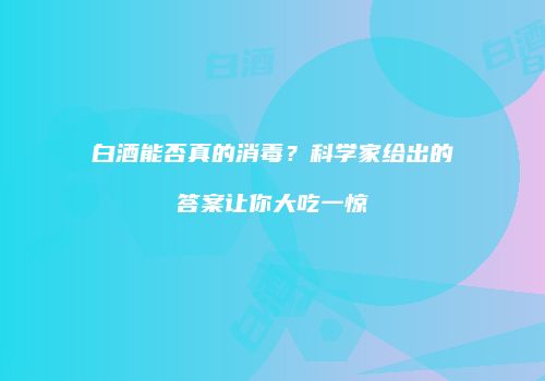 白酒能否真的消毒？科学家给出的答案让你大吃一惊