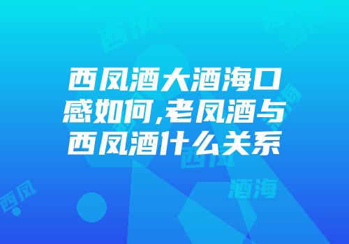 西凤酒大酒海口感如何,老凤酒与西凤酒什么关系