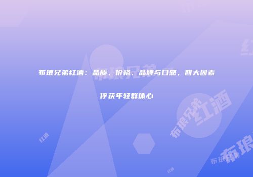 布琅兄弟红酒：品质、价格、品牌与口感，四大因素俘获年轻群体心