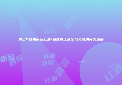 爵士6西拉葡萄红酒-品味爵士音乐与美酒的完美结合