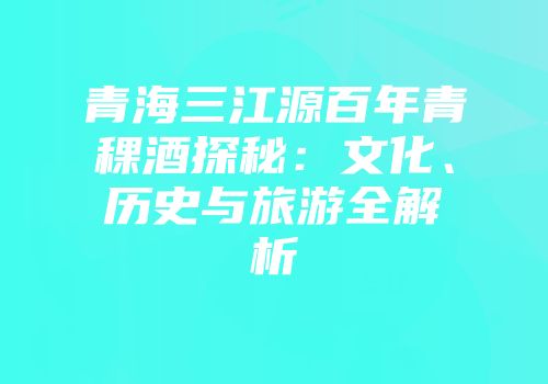 青海三江源百年青稞酒探秘：文化、历史与旅游全解析