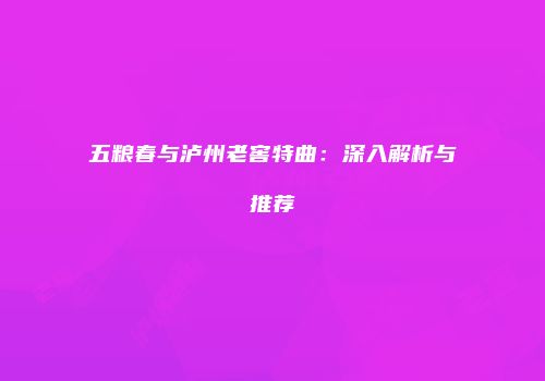 五粮春与泸州老窖特曲：深入解析与推荐