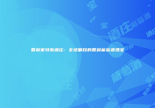 智利蒙特斯酒庄：全球瞩目的智利葡萄酒瑰宝