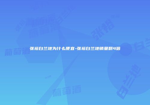 张裕白兰地为什么便宜-张裕白兰地销量翻4倍