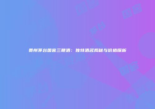 贵州茅台国窖三鞭酒：独特酒名揭秘与价格探析