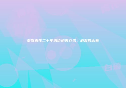 皇驾青花二十年酒价格表介绍，酒友们必看