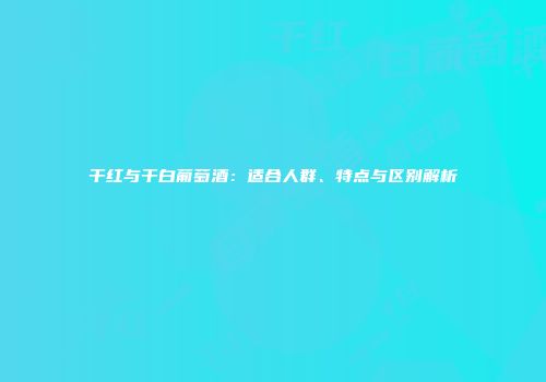 干红与干白葡萄酒：适合人群、特点与区别解析