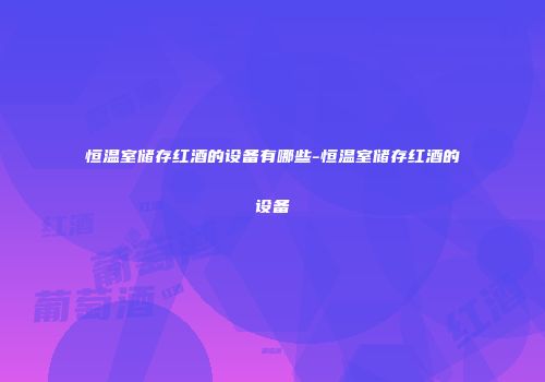 恒温室储存红酒的设备有哪些-恒温室储存红酒的设备