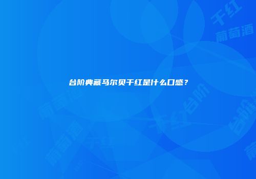 台阶典藏马尔贝干红是什么口感？