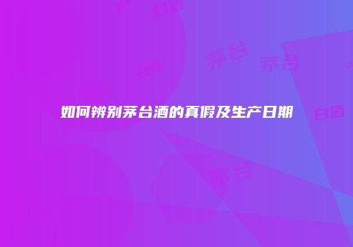 如何辨别茅台酒的真假及生产日期