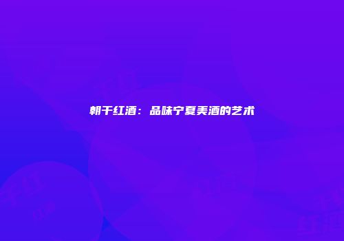 朝干红酒：品味宁夏美酒的艺术