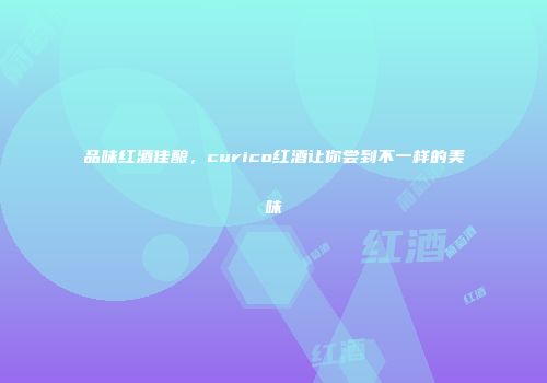 品味红酒佳酿，curico红酒让你尝到不一样的美味