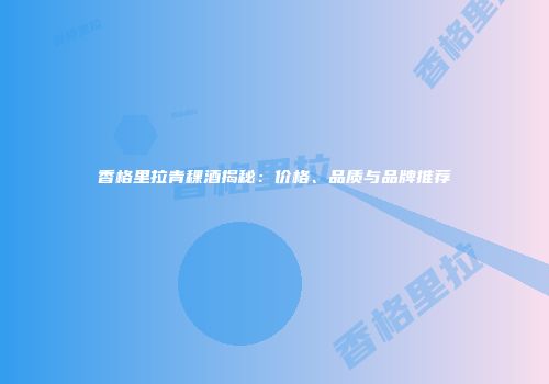 香格里拉青稞酒揭秘：价格、品质与品牌推荐