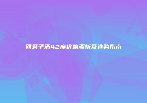 四君子酒42度价格解析及选购指南