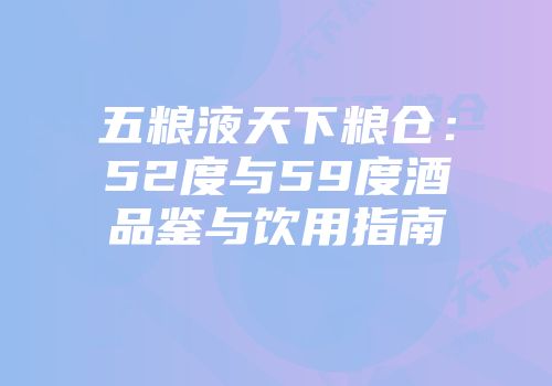五粮液天下粮仓：52度与59度酒品鉴与饮用指南