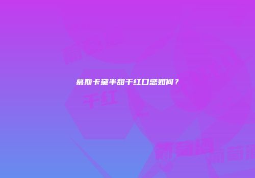 慕斯卡黛半甜干红口感如何？