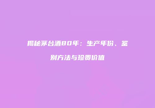 揭秘茅台酒80年：生产年份、鉴别方法与珍贵价值