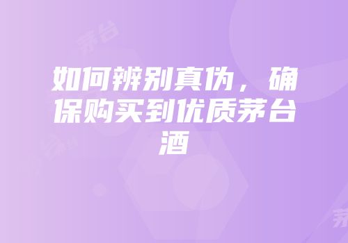 如何辨别真伪，确保购买到优质茅台酒
