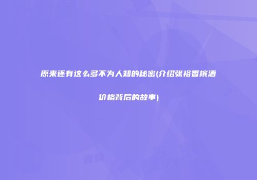 原来还有这么多不为人知的秘密(介绍张裕香槟酒价格背后的故事)