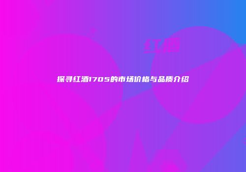 探寻红酒1705的市场价格与品质介绍