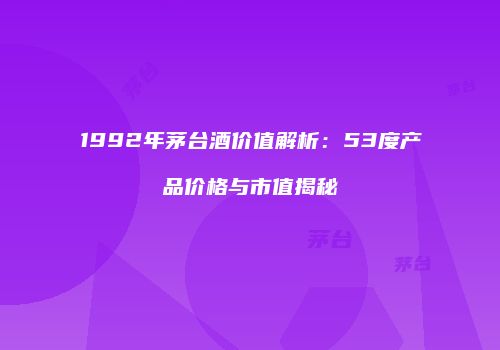 1992年茅台酒价值解析：53度产品价格与市值揭秘