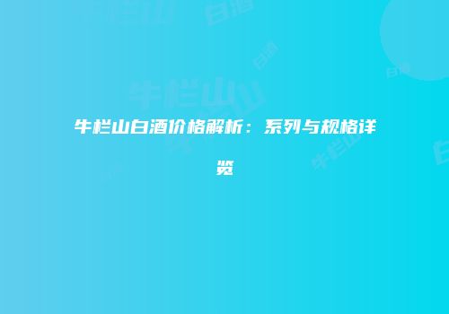 牛栏山白酒价格解析：系列与规格详览