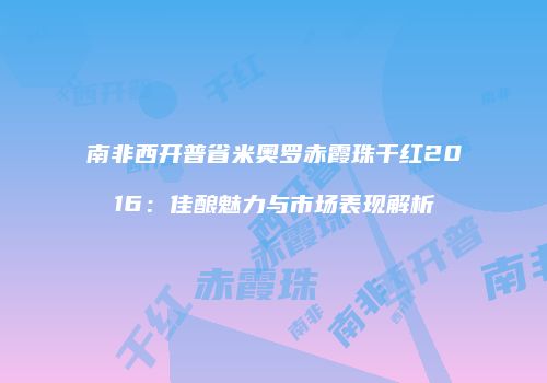 南非西开普省米奥罗赤霞珠干红2016：佳酿魅力与市场表现解析