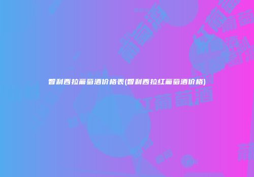 智利西拉葡萄酒价格表(智利西拉红葡萄酒价格)