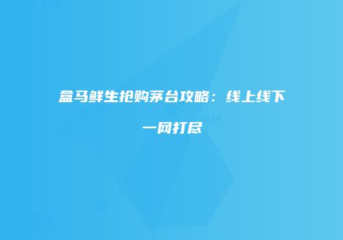 盒马鲜生抢购茅台攻略：线上线下一网打尽