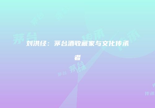 刘洪经：茅台酒收藏家与文化传承者