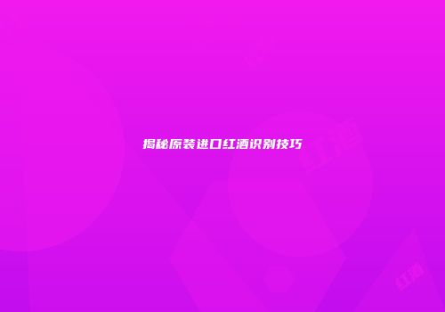 揭秘原装进口红酒识别技巧