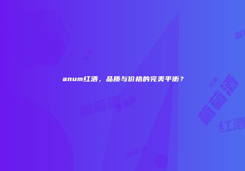 anum红酒，品质与价格的完美平衡？