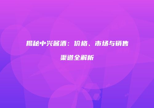 揭秘中兴酱酒：价格、市场与销售渠道全解析