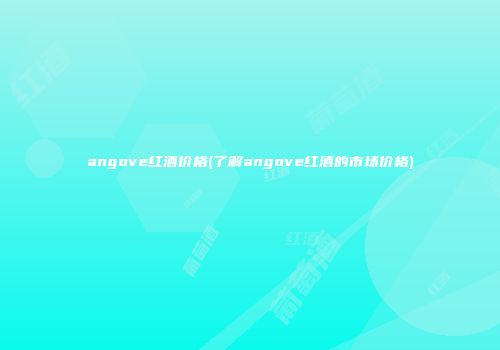 angove红酒价格(了解angove红酒的市场价格)