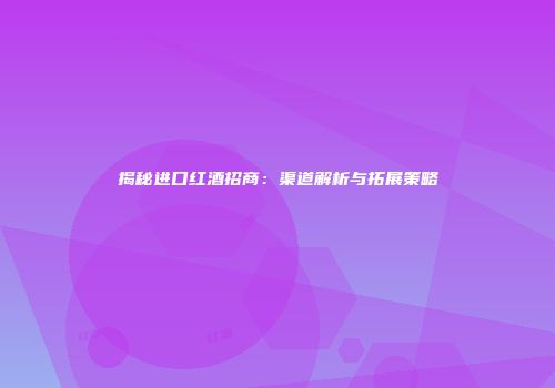 揭秘进口红酒招商：渠道解析与拓展策略