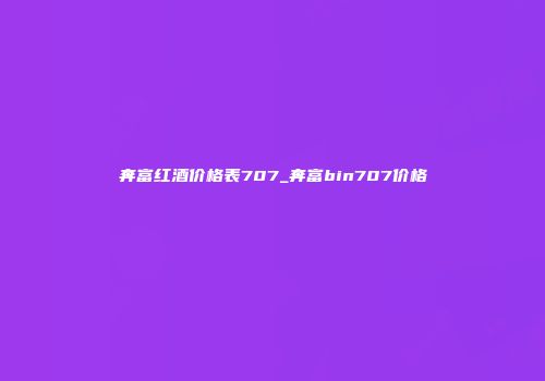 奔富红酒价格表707_奔富bin707价格