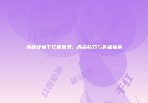 希腊女神干红葡萄酒：品鉴技巧与选择指南