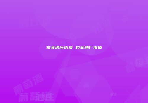 拉菲酒庄市值_拉菲酒厂市值