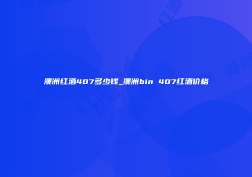 澳洲红酒407多少钱_澳洲bin 407红酒价格