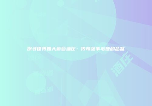 探寻世界四大葡萄酒庄：传奇故事与佳酿品鉴