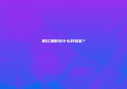 喝红酒时吃什么好搭配？